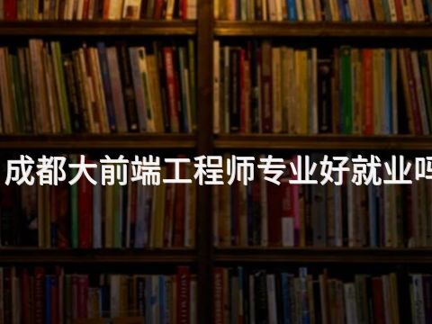 成都大前端工程师专业好就业吗(图1)