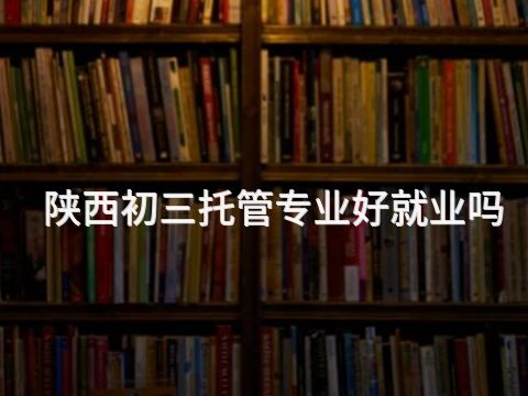 陕西初三托管专业好就业吗