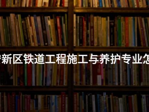 雄安新区铁道工程施工与养护专业怎么样