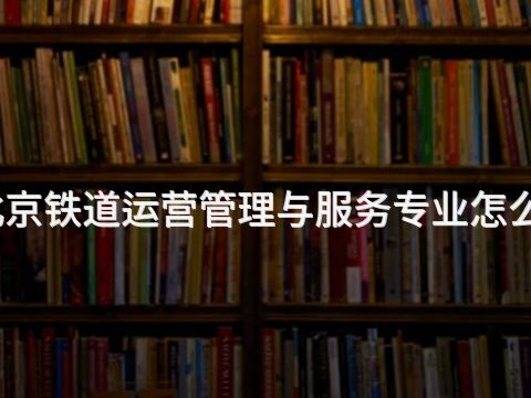 北京铁道运营管理与服务专业怎么样