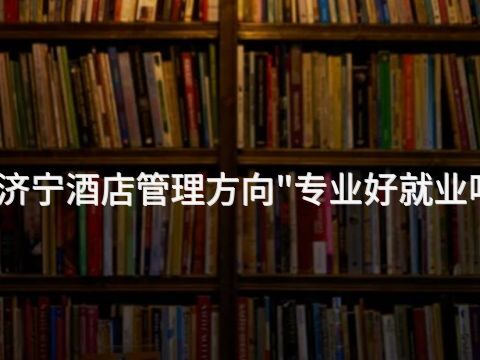 济宁酒店管理方向"专业好就业吗