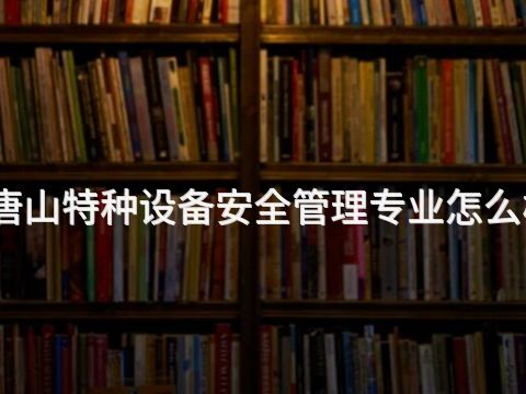 唐山特种设备安全管理专业怎么样(图1) 唐山特种设备安全管理专业怎么样(图1)