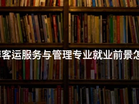 淄博客运服务与管理专业就业前景怎么样