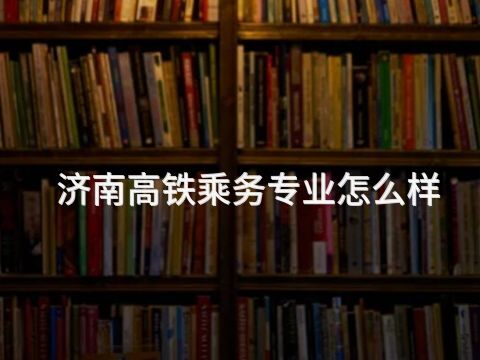济南高铁乘务专业怎么样