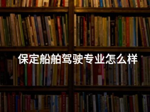保定船舶驾驶专业怎么样(图1)