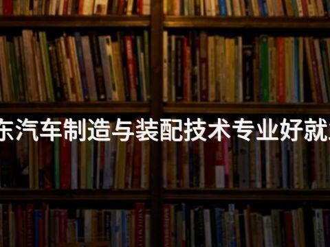 山东汽车制造与装配技术专业好就业吗(图1) 山东汽车制造与装配技术专业好就业吗(图1)