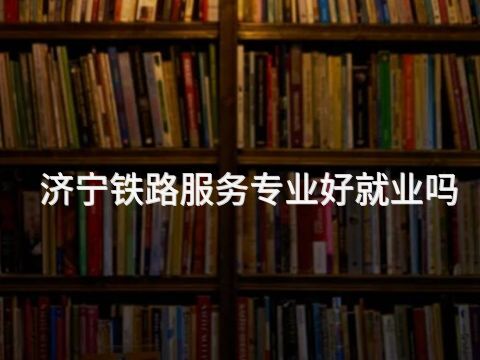 济宁铁路服务专业好就业吗