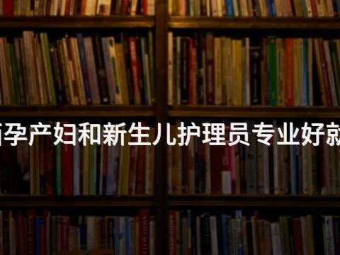 陕西孕产妇和新生儿护理员专业好就业吗