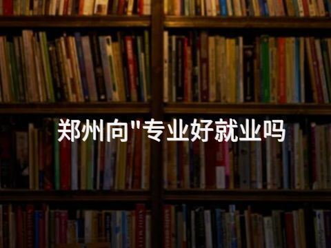 郑州向"专业好就业吗(图1) 郑州向"专业好就业吗(图1)