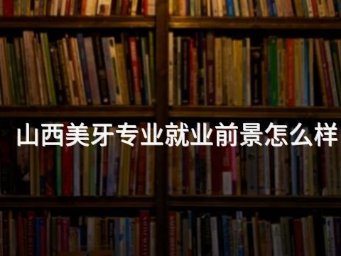 山西美牙专业就业前景怎么样
