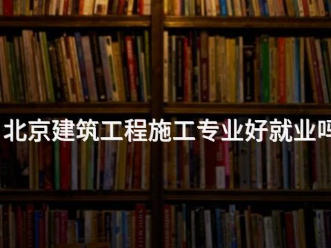 北京建筑工程施工專業好就業嗎