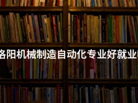 洛阳机械制造自动化专业好就业吗