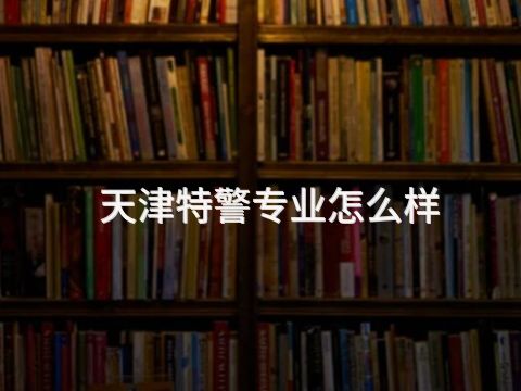 天津特警专业怎么样(图1) 天津特警专业怎么样(图1)