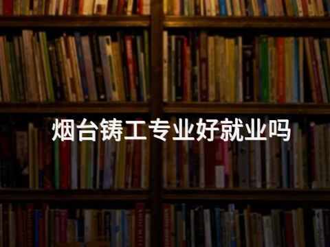 烟台铸工专业好就业吗