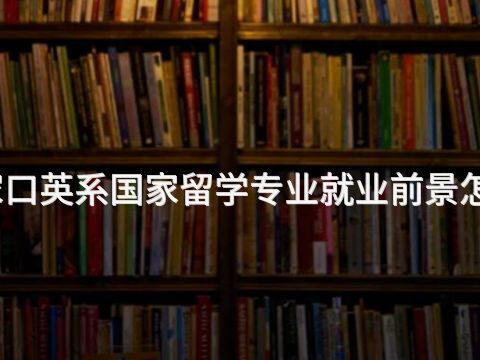 张家口英系国家留学专业就业前景怎么样(图1)