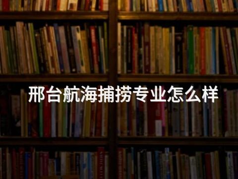 邢台航海捕捞专业怎么样