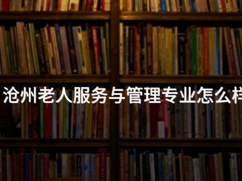 沧州老人服务与管理专业怎么样