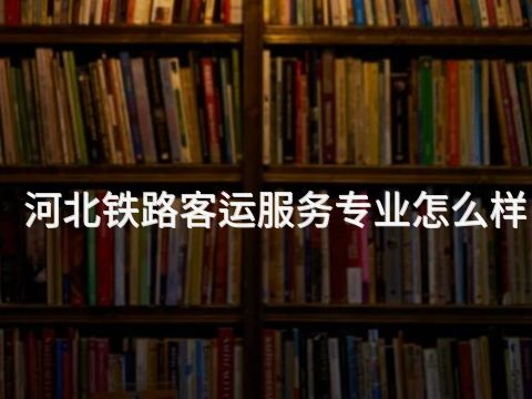 河北铁路客运服务专业怎么样(图1) 河北铁路客运服务专业怎么样(图1)