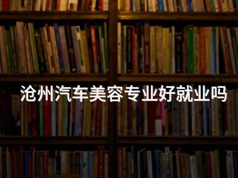 沧州汽车美容专业好就业吗(图1) 沧州汽车美容专业好就业吗(图1)