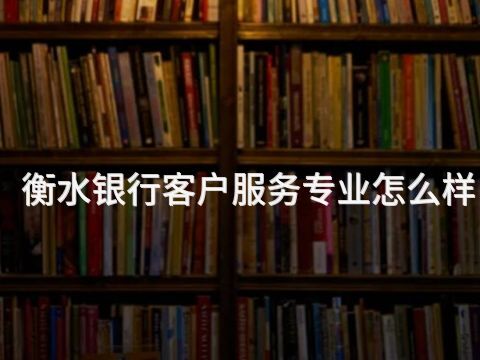 衡水银行客户服务专业怎么样(图1) 衡水银行客户服务专业怎么样(图1)