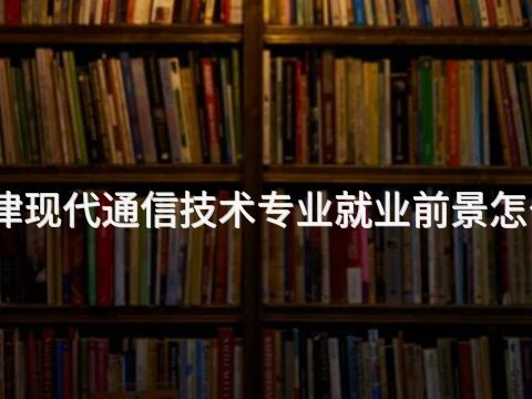 天津现代通信技术专业就业前景怎么样
