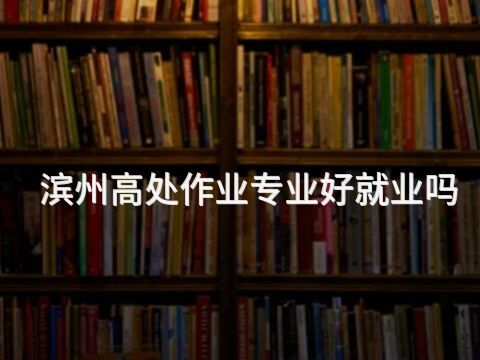 滨州高处作业专业好就业吗