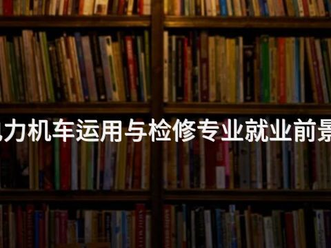 青岛电力机车运用与检修专业就业前景怎么样