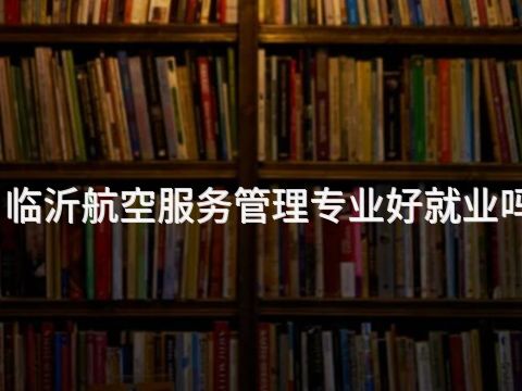 临沂航空服务管理专业好就业吗