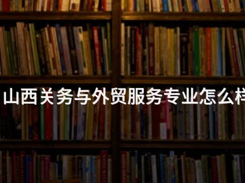 山西关务与外贸服务专业怎么样(图1) 山西关务与外贸服务专业怎么样(图1)
