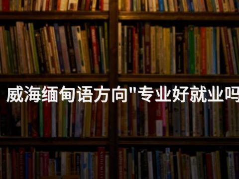 威海缅甸语方向"专业好就业吗(图1) 威海缅甸语方向"专业好就业吗(图1)