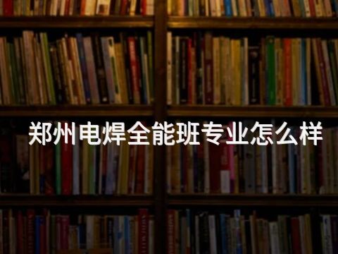 郑州电焊全能班专业怎么样
