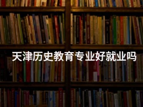天津历史教育专业好就业吗(图1) 天津历史教育专业好就业吗(图1)