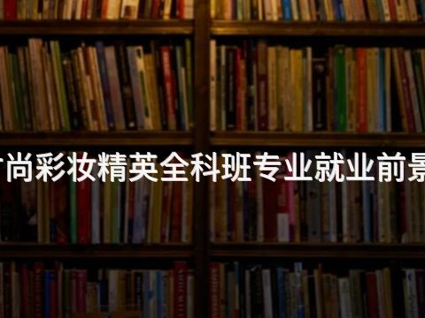 山西时尚彩妆精英全科班专业就业前景怎么样