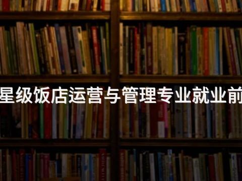 衡水"高星级饭店运营与管理专业就业前景怎么样