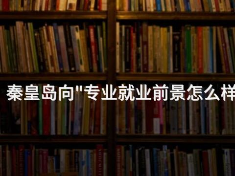秦皇岛向"专业就业前景怎么样