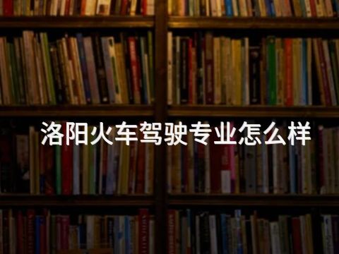 洛阳火车驾驶专业怎么样(图1) 洛阳火车驾驶专业怎么样(图1)