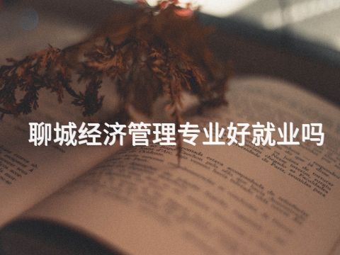 聊城经济管理专业好就业吗(图1)