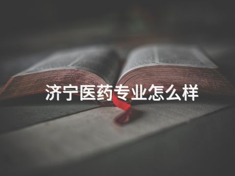 济宁医药专业怎么样(图1) 济宁医药专业怎么样(图1)