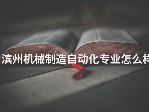 滨州机械制造自动化专业怎么样