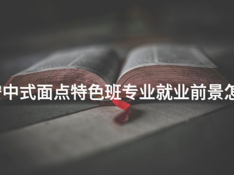 泰安中式面点特色班专业就业前景怎么样