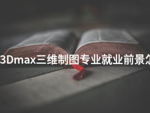 陕西3Dmax三维制图专业就业前景怎么样
