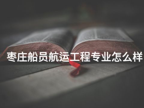 枣庄船员航运工程专业怎么样