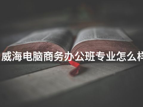 威海电脑商务办公班专业怎么样