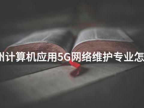 郑州计算机应用5G网络维护专业怎么样(图1)