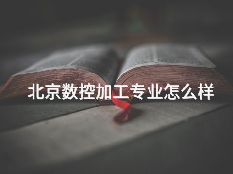 北京數(shù)控加工專業(yè)怎么樣