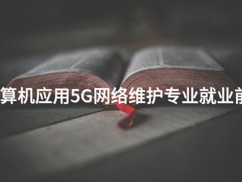 石家庄计算机应用5G网络维护专业就业前景怎么样