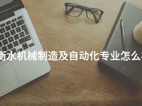衡水机械制造及自动化专业怎么样