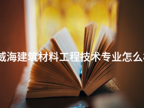 威海建筑材料工程技术专业怎么样
