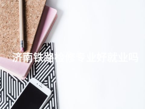 济南铁路检修专业好就业吗