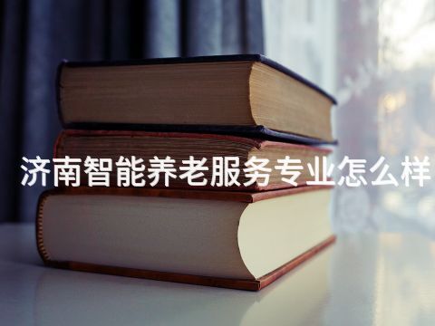 济南智能养老服务专业怎么样